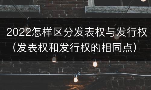 2022怎样区分发表权与发行权（发表权和发行权的相同点）