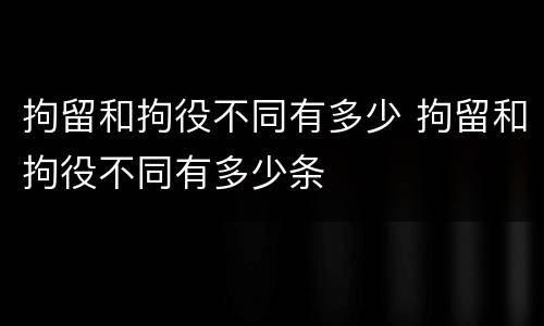拘留和拘役不同有多少 拘留和拘役不同有多少条