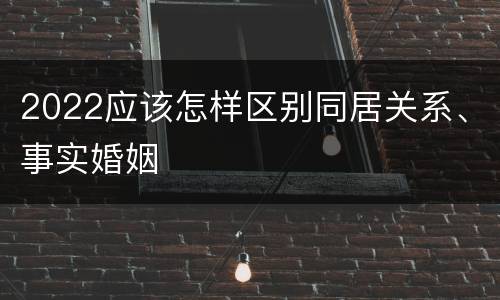 2022应该怎样区别同居关系、事实婚姻
