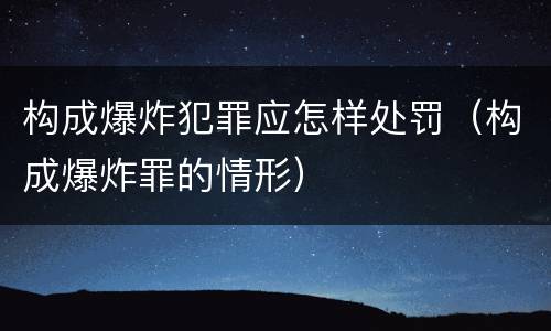 构成爆炸犯罪应怎样处罚（构成爆炸罪的情形）