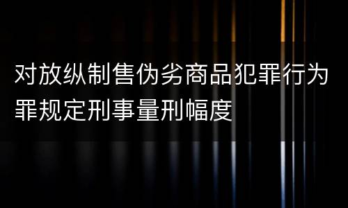 对放纵制售伪劣商品犯罪行为罪规定刑事量刑幅度