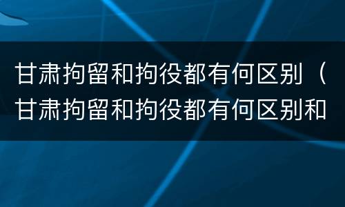 甘肃拘留和拘役都有何区别（甘肃拘留和拘役都有何区别和联系）