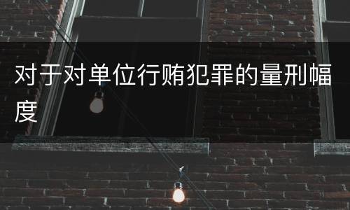 对于对单位行贿犯罪的量刑幅度