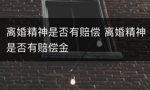 离婚精神是否有赔偿 离婚精神是否有赔偿金