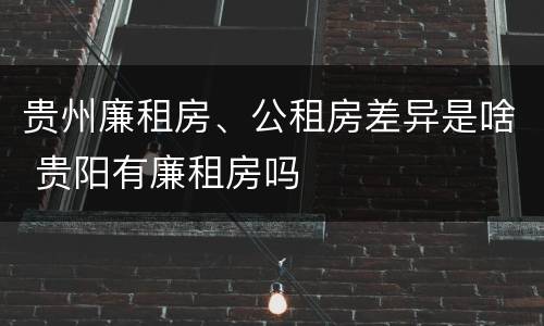 贵州廉租房、公租房差异是啥 贵阳有廉租房吗