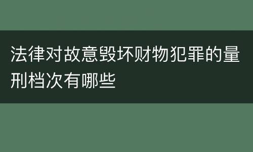 法律对故意毁坏财物犯罪的量刑档次有哪些