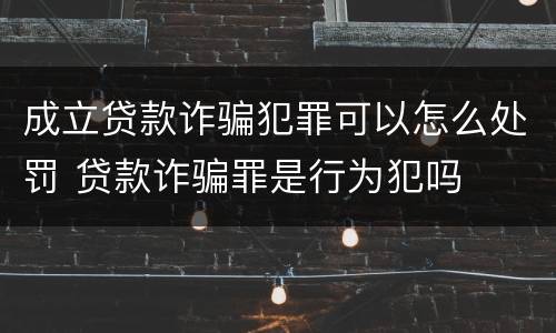 成立贷款诈骗犯罪可以怎么处罚 贷款诈骗罪是行为犯吗