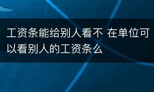 工资条能给别人看不 在单位可以看别人的工资条么