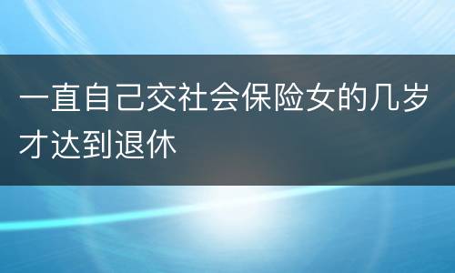 一直自己交社会保险女的几岁才达到退休