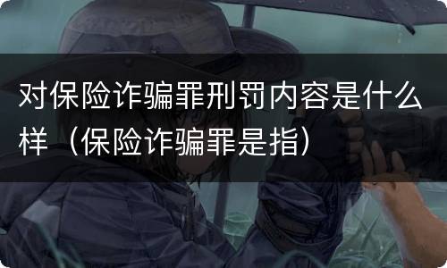 对保险诈骗罪刑罚内容是什么样（保险诈骗罪是指）