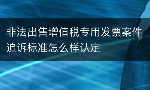 非法出售增值税专用发票案件追诉标准怎么样认定