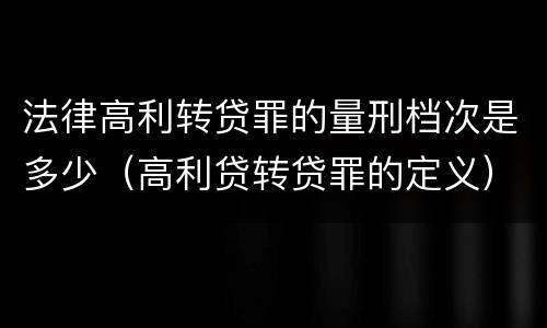 法律高利转贷罪的量刑档次是多少（高利贷转贷罪的定义）