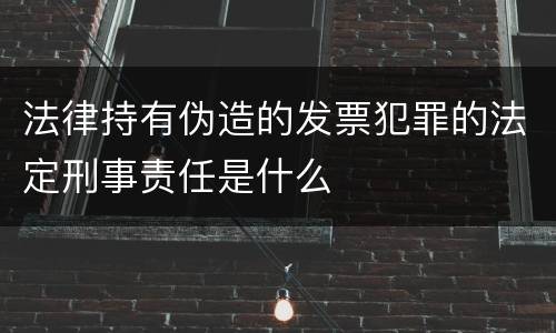 法律持有伪造的发票犯罪的法定刑事责任是什么