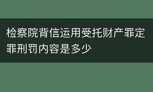 检察院背信运用受托财产罪定罪刑罚内容是多少