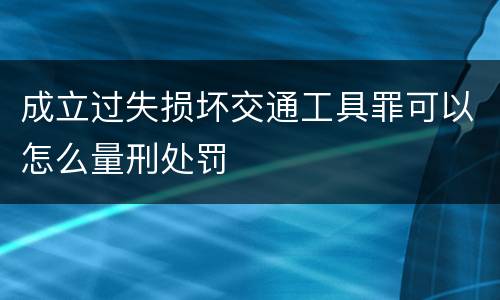 成立过失损坏交通工具罪可以怎么量刑处罚