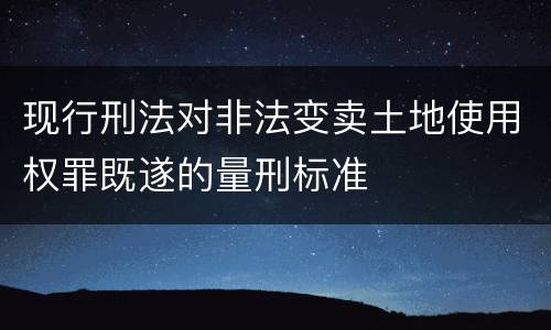 现行刑法对非法变卖土地使用权罪既遂的量刑标准