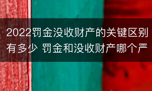 2022罚金没收财产的关键区别有多少 罚金和没收财产哪个严重