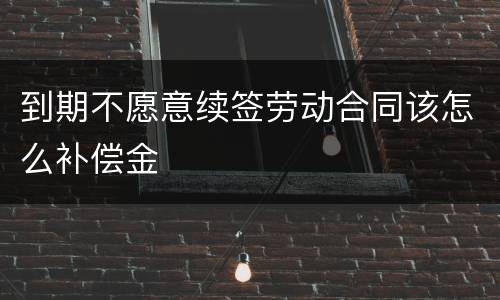到期不愿意续签劳动合同该怎么补偿金