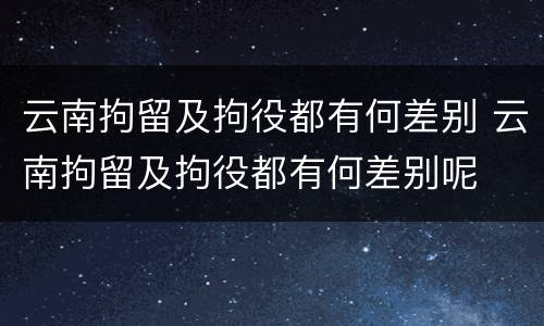 云南拘留及拘役都有何差别 云南拘留及拘役都有何差别呢