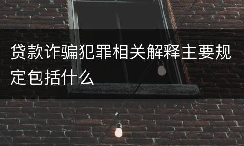 贷款诈骗犯罪相关解释主要规定包括什么