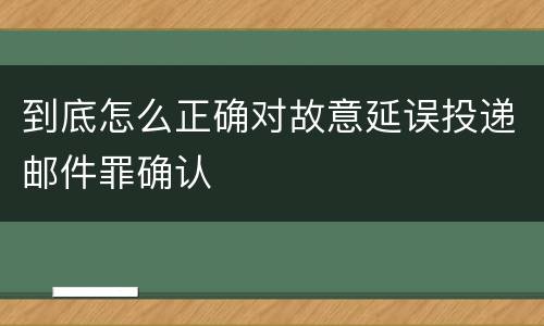到底怎么正确对故意延误投递邮件罪确认