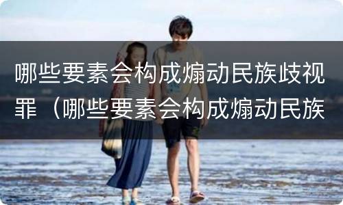 哪些要素会构成煽动民族歧视罪（哪些要素会构成煽动民族歧视罪行）