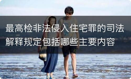 最高检非法侵入住宅罪的司法解释规定包括哪些主要内容