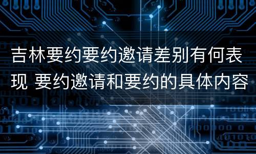 吉林要约要约邀请差别有何表现 要约邀请和要约的具体内容