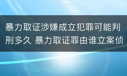 暴力取证涉嫌成立犯罪可能判刑多久 暴力取证罪由谁立案侦查