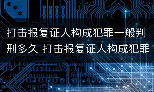 打击报复证人构成犯罪一般判刑多久 打击报复证人构成犯罪一般判刑多久呢