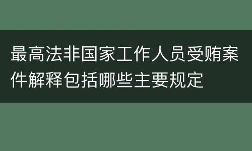 最高法非国家工作人员受贿案件解释包括哪些主要规定