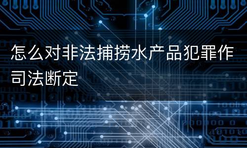 怎么对非法捕捞水产品犯罪作司法断定