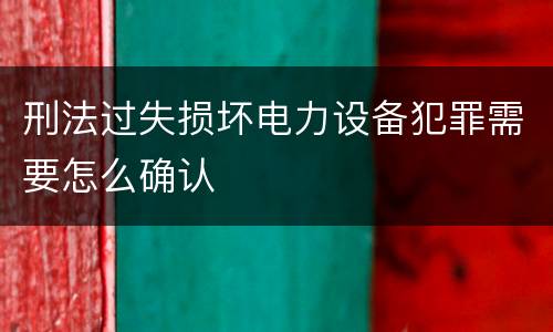 刑法过失损坏电力设备犯罪需要怎么确认