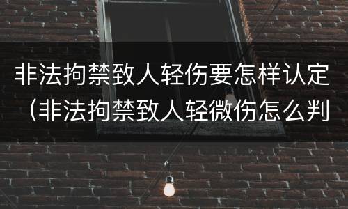 非法拘禁致人轻伤要怎样认定（非法拘禁致人轻微伤怎么判）