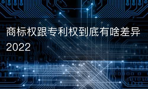 商标权跟专利权到底有啥差异2022