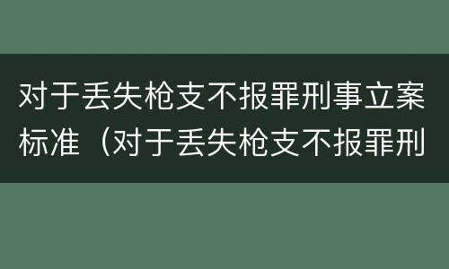 对于丢失枪支不报罪刑事立案标准（对于丢失枪支不报罪刑事立案标准是多少）