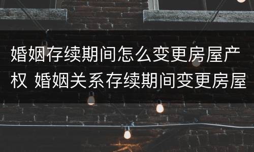 婚姻存续期间怎么变更房屋产权 婚姻关系存续期间变更房屋权
