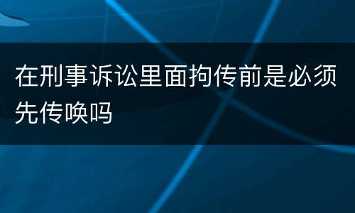 在刑事诉讼里面拘传前是必须先传唤吗