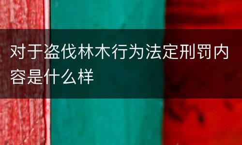 对于盗伐林木行为法定刑罚内容是什么样