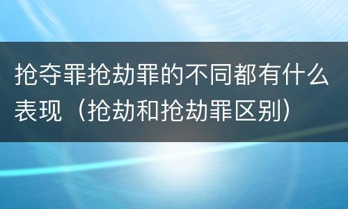 抢夺罪抢劫罪的不同都有什么表现（抢劫和抢劫罪区别）