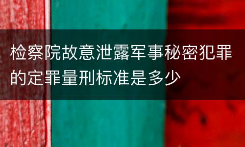 检察院故意泄露军事秘密犯罪的定罪量刑标准是多少