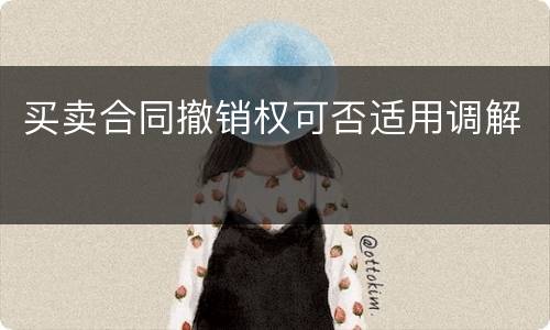 买卖合同撤销权可否适用调解