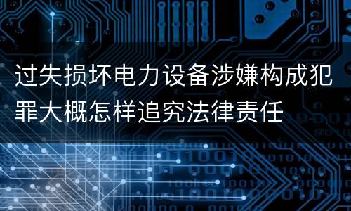 过失损坏电力设备涉嫌构成犯罪大概怎样追究法律责任