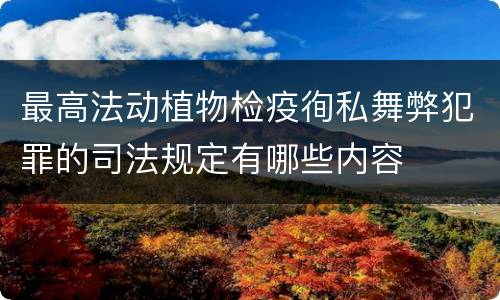 最高法动植物检疫徇私舞弊犯罪的司法规定有哪些内容