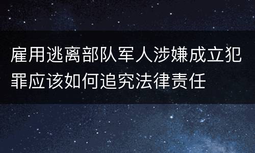 雇用逃离部队军人涉嫌成立犯罪应该如何追究法律责任