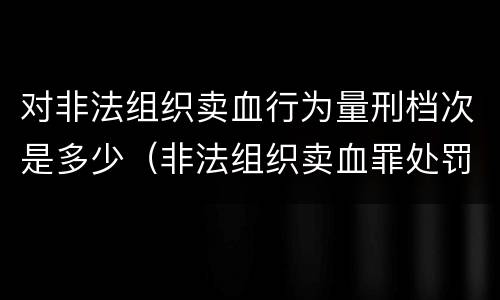 对非法组织卖血行为量刑档次是多少（非法组织卖血罪处罚多少钱）