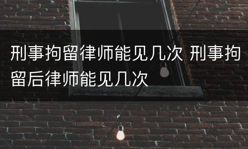 刑事拘留律师能见几次 刑事拘留后律师能见几次