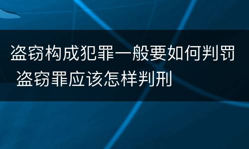 盗窃构成犯罪一般要如何判罚 盗窃罪应该怎样判刑