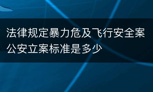 法律规定暴力危及飞行安全案公安立案标准是多少