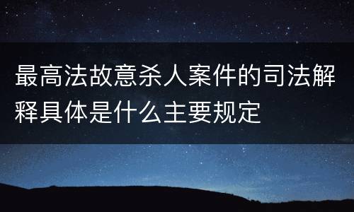 最高法故意杀人案件的司法解释具体是什么主要规定